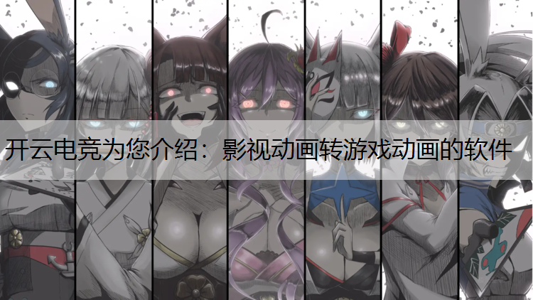 开云电竞为您介绍：影视动画转游戏动画的软件