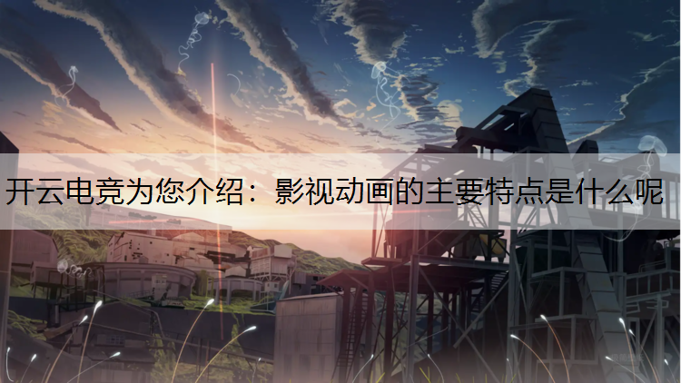 开云电竞为您介绍：影视动画的主要特点是什么呢